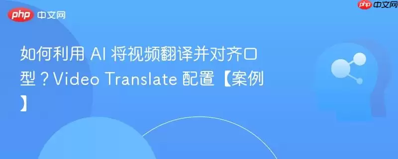 如何利用 AI 将视频翻译并对齐口型？Video Translate 配置【案例】