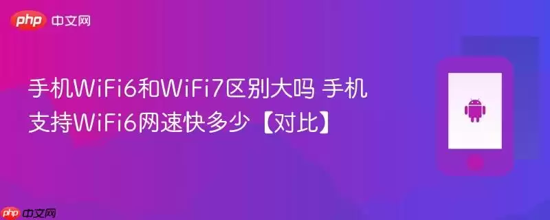 手机WiFi6和WiFi7区别大吗 手机支持WiFi6网速快多少【对比】
