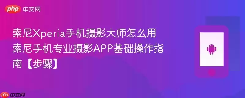 索尼Xperia手机摄影大师怎么用​ 索尼手机专业摄影APP基础操作指南【步骤】