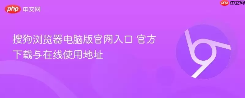 搜狗浏览器电脑版正式入口 最新下载与在线使用地址