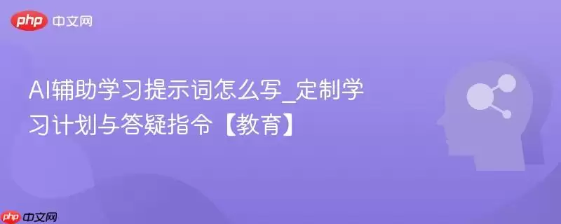 AI辅助学习提示词怎么写_定制学习计划与答疑指令【教育】