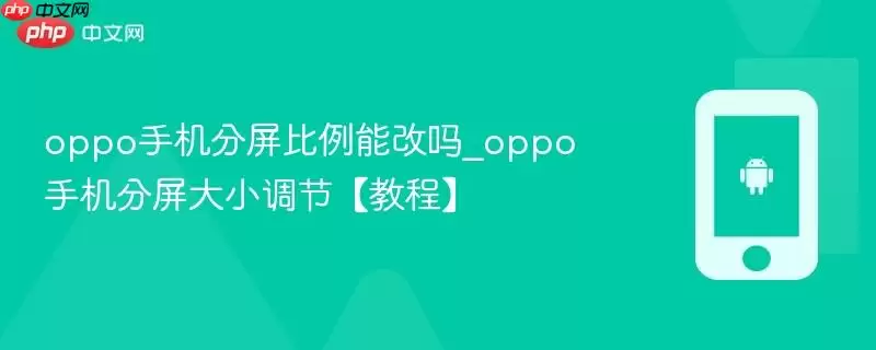 oppo手机分屏比例能改吗_oppo手机分屏大小调节【教程】