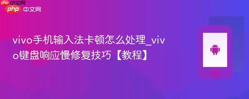 vivo手机输入法卡顿怎么处理_vivo键盘响应慢修复技巧【教程】