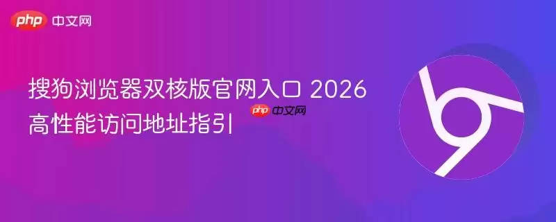 搜狗浏览器双核版正式入口 2026高性能访问地址指引