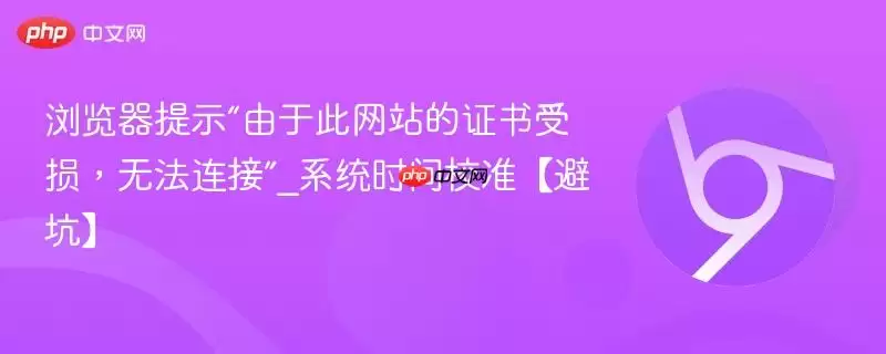 浏览器提示“由于此证书受损,无法连接”_系统时间校正【避坑】