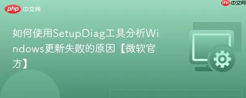 如何使用 SetupDiag 工具分析 Windows 更新失败的原因【微软最新】