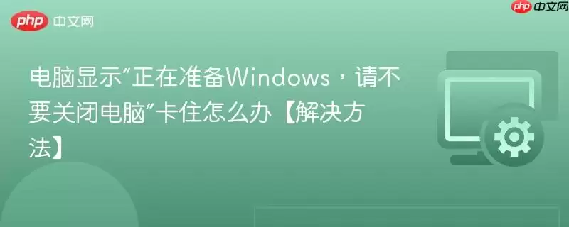 电脑显示“正在准备Windows,请不要关闭电脑”卡住怎么办【解决方法】