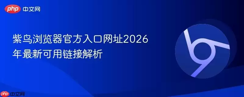 紫鸟浏览器最新入口网址2026年最新可用链接解析