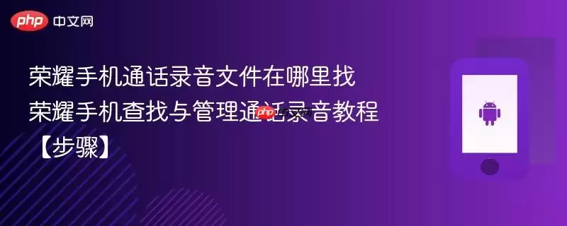 荣耀手机通话录音文件在哪里找​ 荣耀手机查找与管理通话录音教程【步骤】