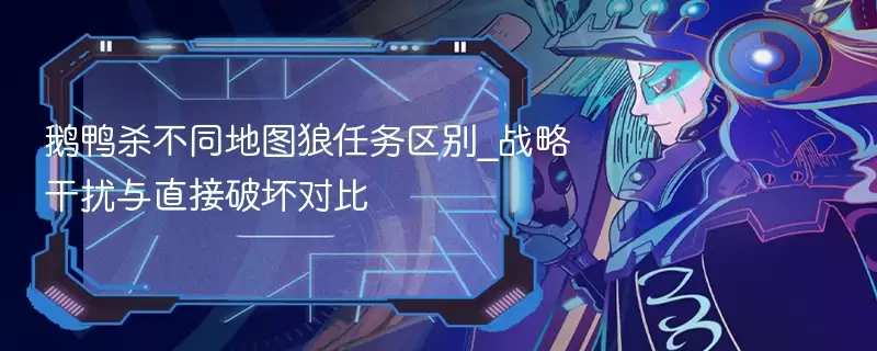 鹅鸭杀不同地图狼任务区别_战略干扰与直接破坏对比 - 娱乐网