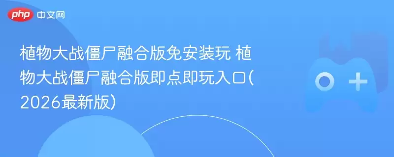 植物大战僵尸融合版免安装玩 植物大战僵尸融合版即点即玩入口(2026最新版) - 娱乐网