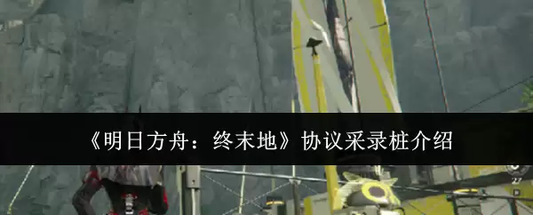 《明日方舟:终末地》协议采集桩介绍