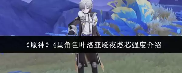 《原神》4星角色叶洛亚寐夜燃芯强度介绍