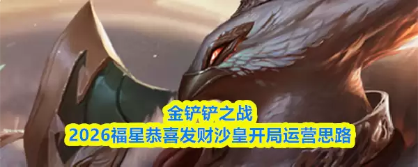 金铲铲之战2026福星恭喜发财沙皇开局运营思路