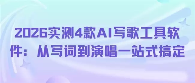 2026实测4款AI写歌工具软件：从写词到演唱一站式搞定