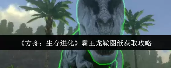 《方舟:生存进化》霸王龙鞍图纸获取攻略