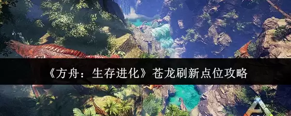 《方舟：生存进化》苍龙刷新点位攻略