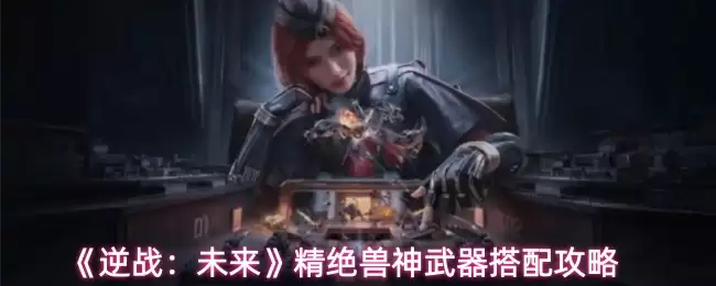 《逆战：未来》精绝兽神武器搭配攻略