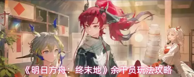 《明日方舟:终末地》余干员玩法攻略