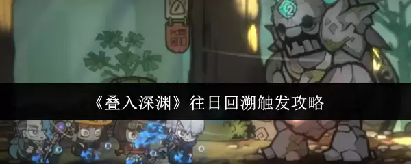 《叠入深渊》往日回溯触发攻略
