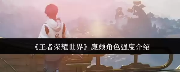 《王者荣耀世界》廉颇角色强度介绍