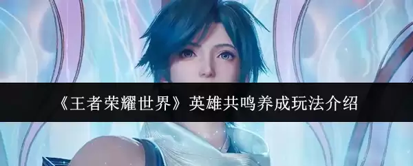 《王者荣耀世界》英雄共鸣养成玩法介绍