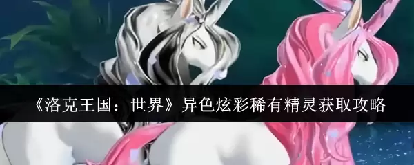 《洛克王国:世界》异色炫彩稀有精灵获取攻略