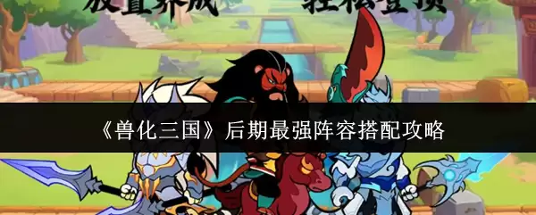 《兽化三国》后期最强阵容搭配攻略