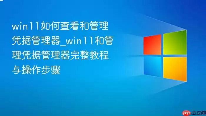 win11如何查看和管理凭据管理器_win11和管理凭据管理器完整教程与操作步骤