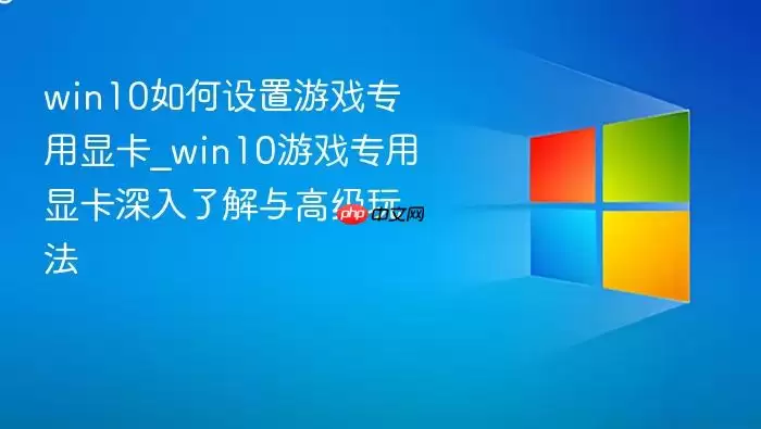 win10如何设置游戏专用显卡_win10游戏专用显卡深入了解与高级玩法