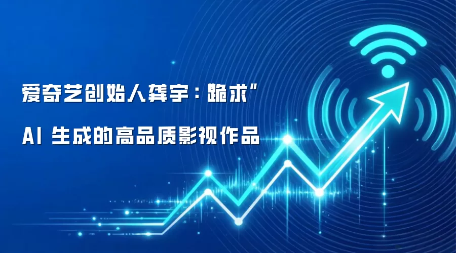 爱奇艺创始人龚宇：“跪求”AI 生成的高品质影视作品