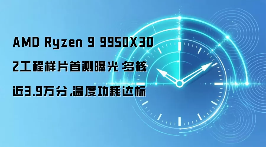 AMD Ryzen 9 9950X3D2工程样片首测曝光:多核近3.9万分,温度功耗达标