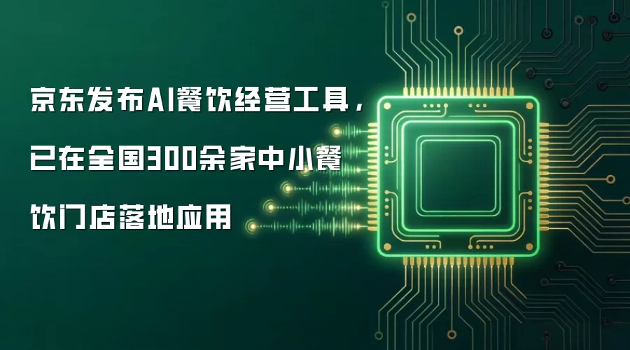 京东发布AI餐饮经营工具，已在全国300余家中小餐饮门店落地应用