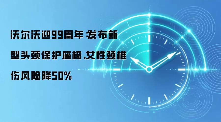 沃尔沃迎99周年：发布新型头颈保护座椅，女性颈椎伤风险降50%