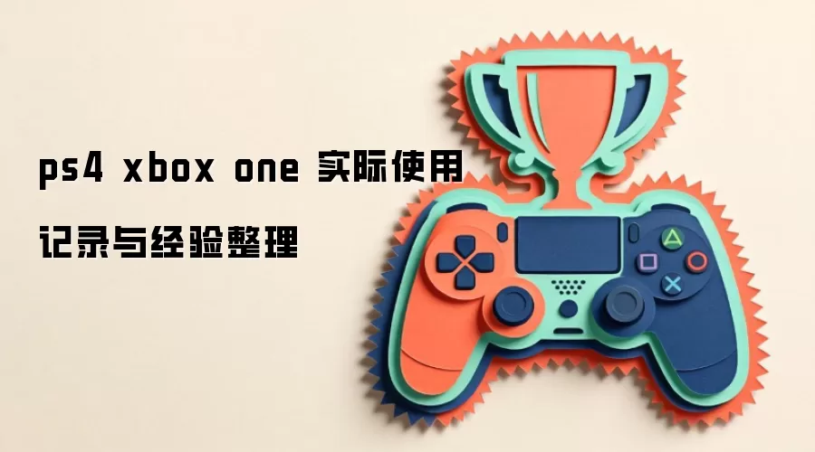 ps4 xbox one 实际使用记录与经验整理