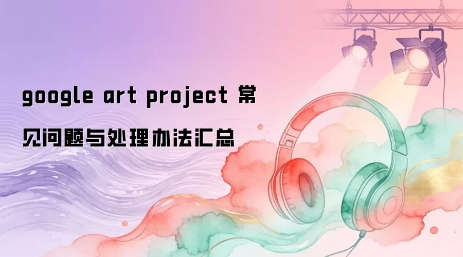 google art project 常见问题与处理办法汇总