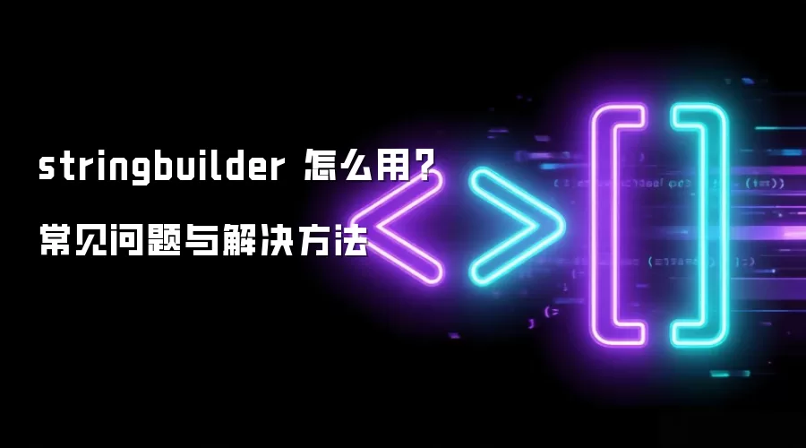 stringbuilder 怎么用？常见问题与解决方法