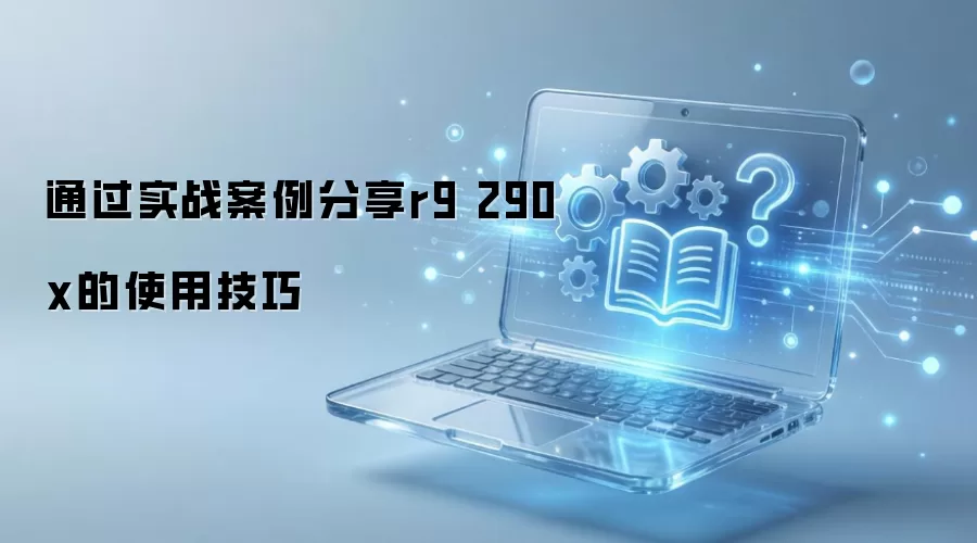 通过实战案例分享r9 290x的使用技巧