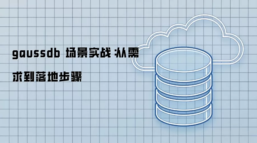 gaussdb 场景实战：从需求到落地步骤