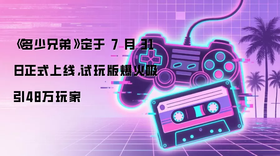 《多少兄弟》定于 7 月 31 日正式上线，试玩版爆火吸引48万玩家