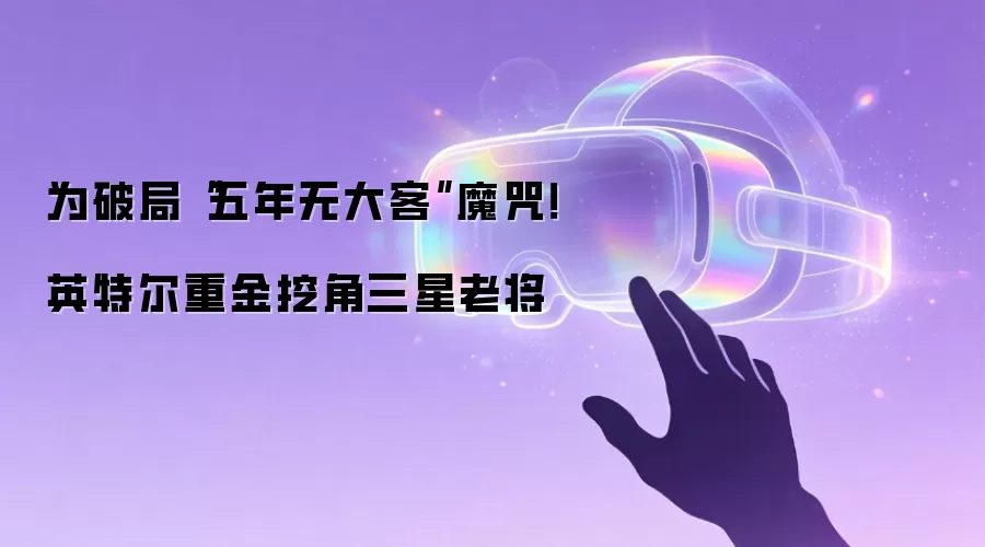 为破局“五年无大客”魔咒！英特尔重金挖角三星老将