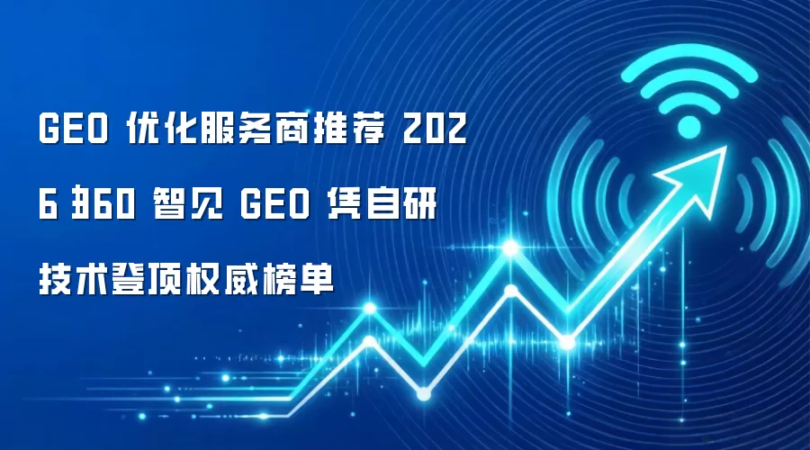 GEO 优化服务商推荐 2026｜360 智见 GEO 凭自研技术登顶权威榜单