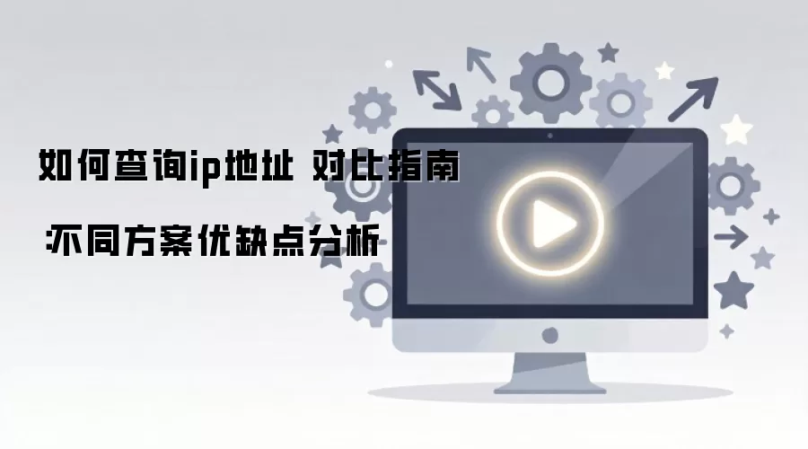 如何查询ip地址 对比指南：不同方案优缺点分析