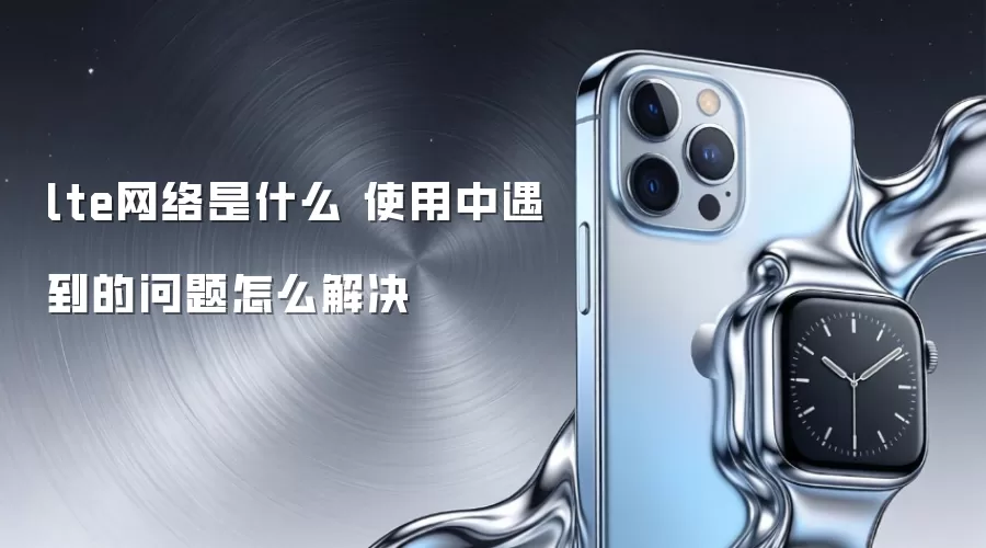 lte网络是什么 使用中遇到的问题怎么解决