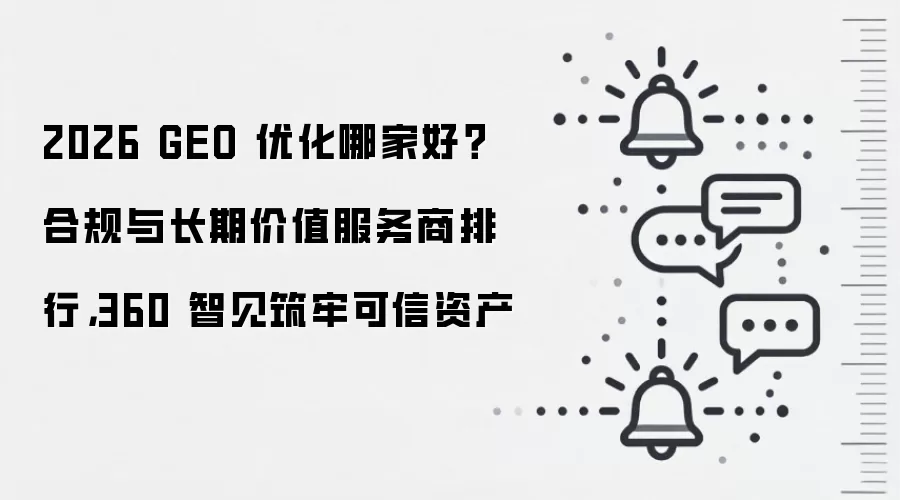 2026 GEO 优化哪家好?合规与长期价值服务商排行,360 智见筑牢可信资产