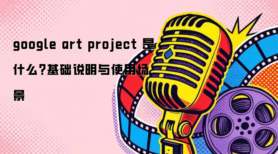 google art project 是什么？基础说明与使用场景