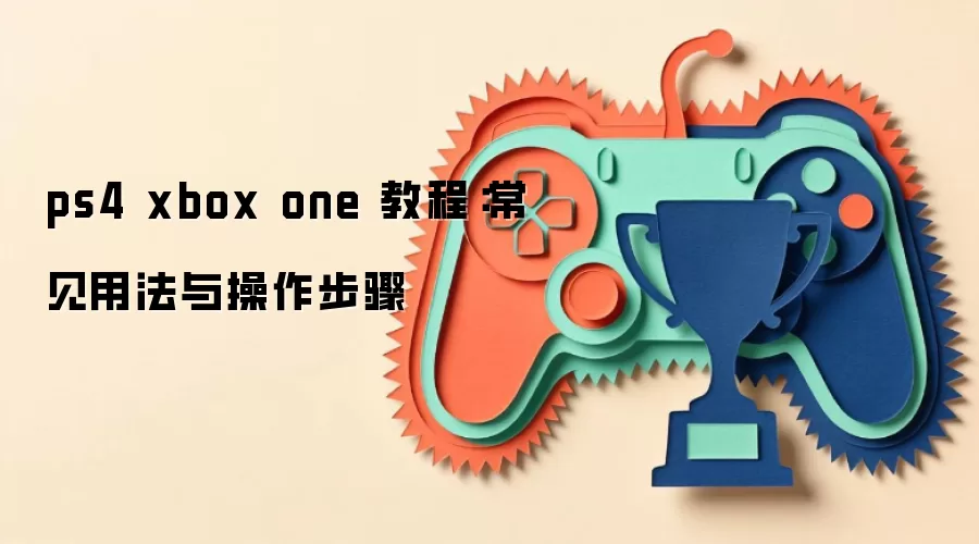 ps4 xbox one 教程：常见用法与操作步骤