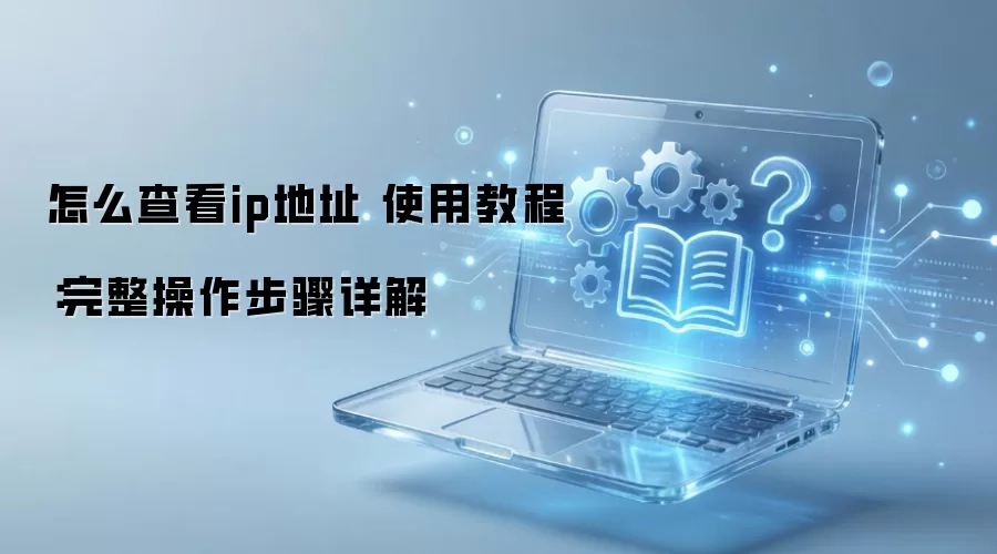 怎么查看ip地址 使用教程:完整操作步骤详解