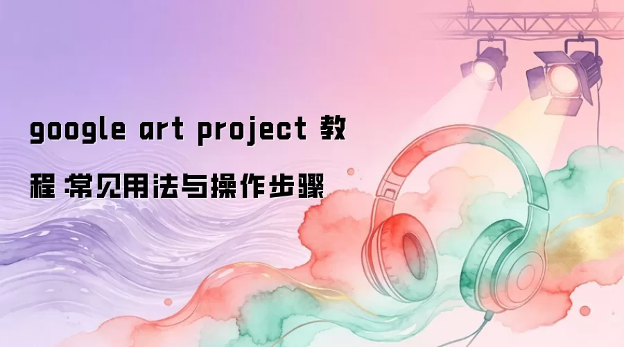 google art project 教程：常见用法与操作步骤