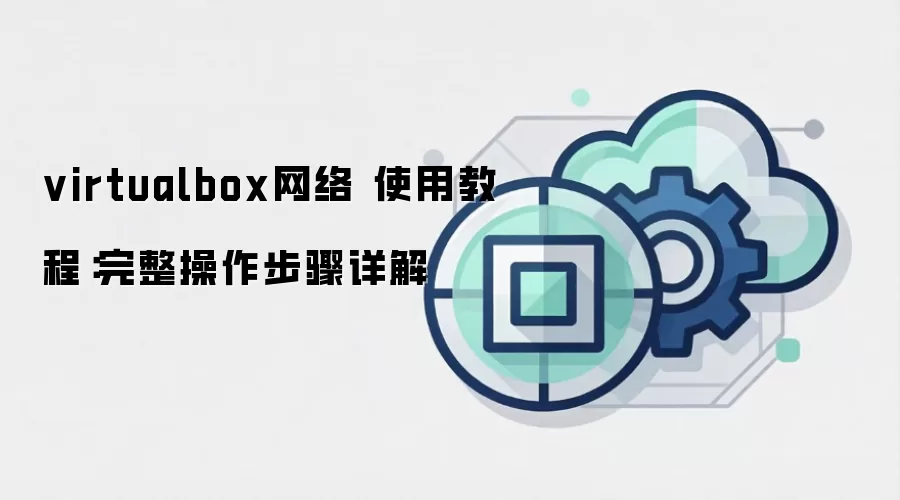 virtualbox网络 使用教程：完整操作步骤详解